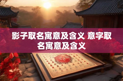 影子取名寓意及含义 意字取名寓意及含义 影子取名寓意及含义 意字取名寓意及含义