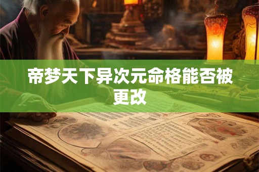 详细阅读:帝梦天下异次元命格能否被更改 帝梦天下异次元命格能否被更改