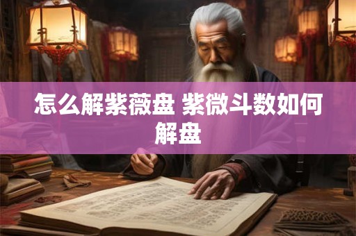 怎么解紫薇盘 紫微斗数如何解盘