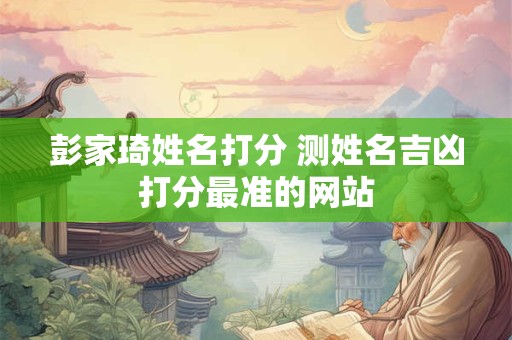 彭家琦姓名打分 测姓名吉凶打分最准的网站 彭家琦姓名打分 测姓名吉凶打分最准的网站