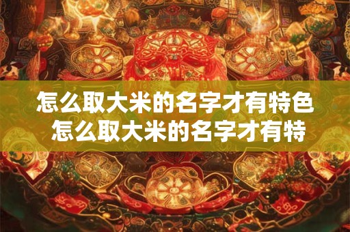 怎么取大米的名字才有特色 怎么取大米的名字才有特色呢