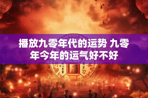 播放九零年代的运势 九零年今年的运气好不好