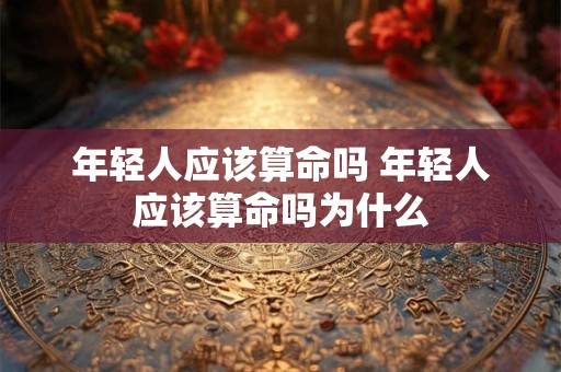 年轻人应该算命吗 年轻人应该算命吗为什么