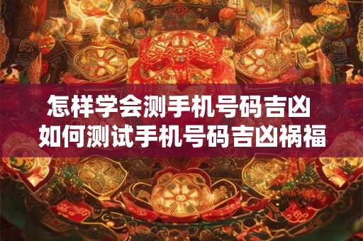 怎样学会测手机号码吉凶 如何测试手机号码吉凶祸福