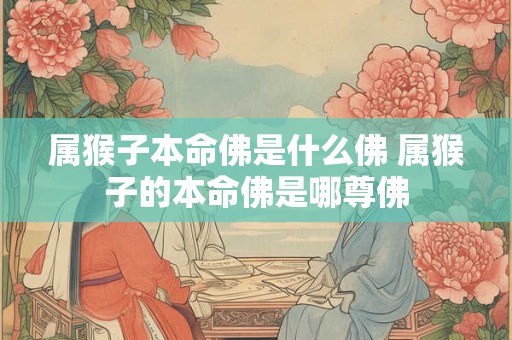 属猴子本命佛是什么佛 属猴子的本命佛是哪尊佛 属猴子本命佛是什么佛 属猴子的本命佛是哪尊佛