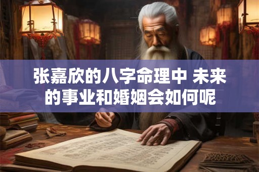 张嘉欣的八字命理中 未来的事业和婚姻会如何呢