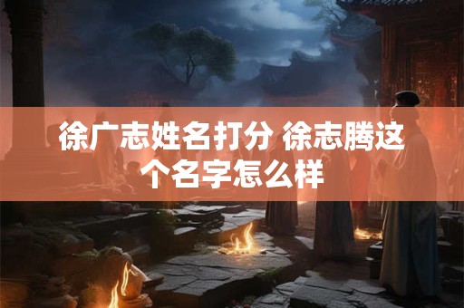 徐广志姓名打分 徐志腾这个名字怎么样