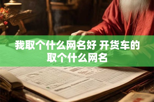 我取个什么网名好 开货车的取个什么网名