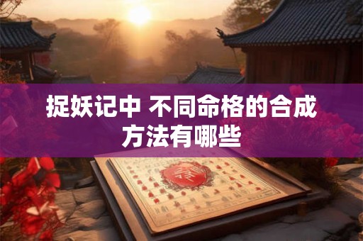 捉妖记中 不同命格的合成方法有哪些
