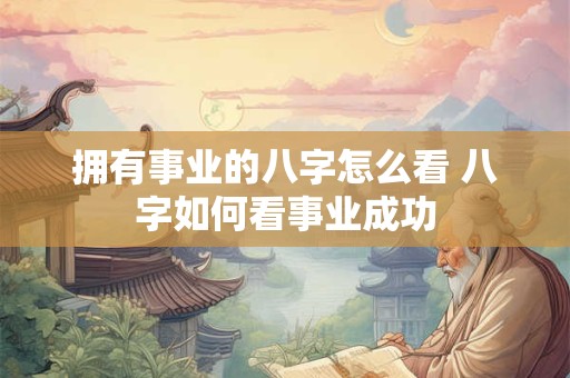 拥有事业的八字怎么看 八字如何看事业成功