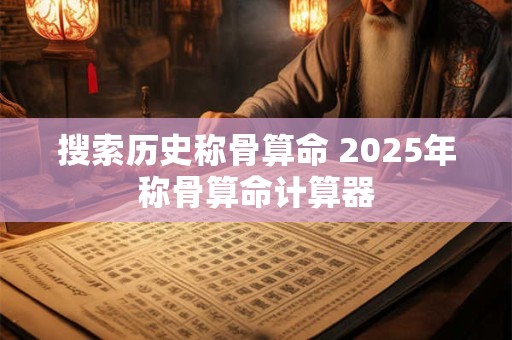 搜索历史称骨算命 2025年称骨算命计算器