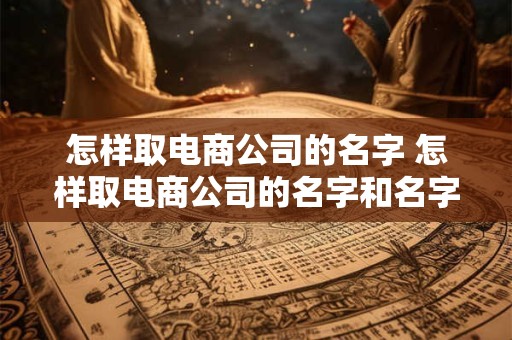 怎样取电商公司的名字 怎样取电商公司的名字和名字