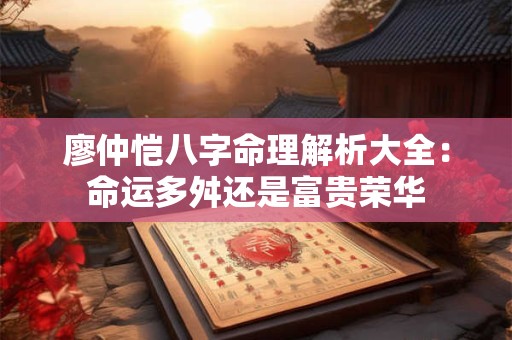 廖仲恺八字命理解析大全：命运多舛还是富贵荣华