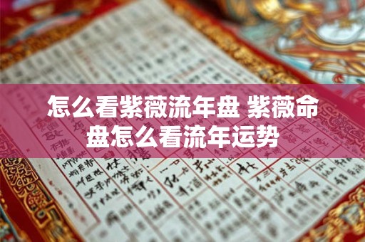 怎么看紫薇流年盘 紫薇命盘怎么看流年运势