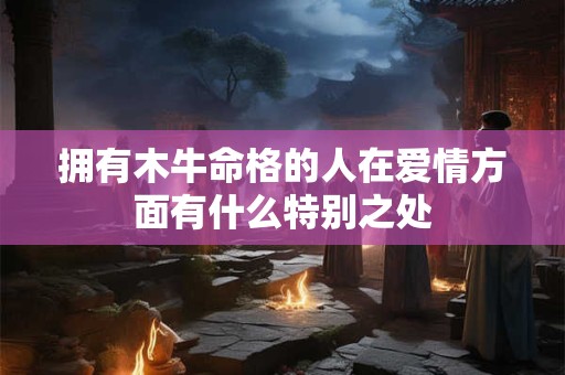 拥有木牛命格的人在爱情方面有什么特别之处