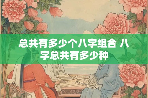 总共有多少个八字组合 八字总共有多少种