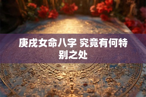 庚戌女命八字 究竟有何特别之处