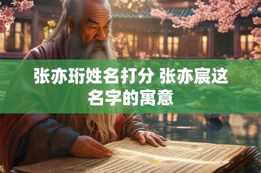 张亦珩姓名打分 张亦宸这名字的寓意 张亦珩姓名打分 张亦宸这名字的寓意