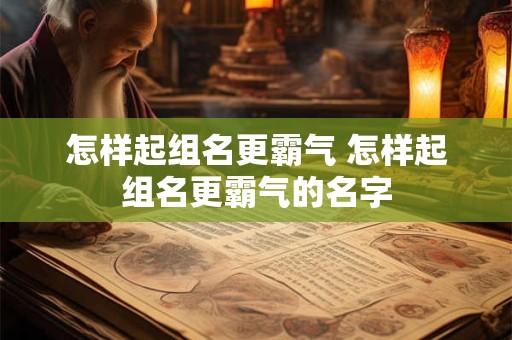 怎样起组名更霸气 怎样起组名更霸气的名字