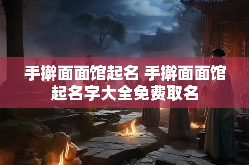 手擀面面馆起名 手擀面面馆起名字大全免费取名
