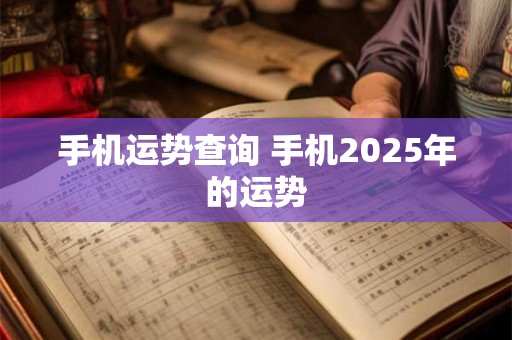 详细阅读:手机运势查询 手机2025年的运势 手机运势查询 手机2025年的运势