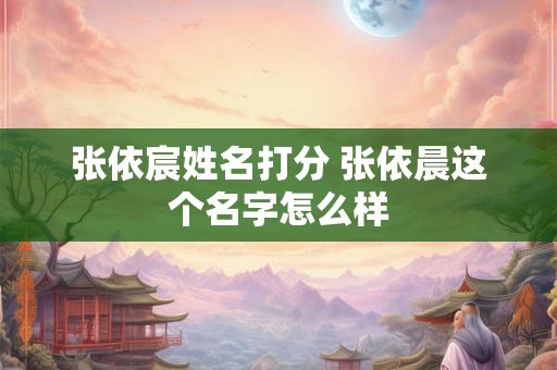 张依宸姓名打分 张依晨这个名字怎么样