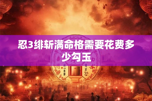 忍3绯斩满命格需要花费多少勾玉