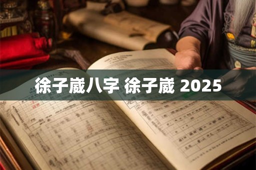 徐子崴八字 徐子崴 2025 徐子崴八字 徐子崴 2025