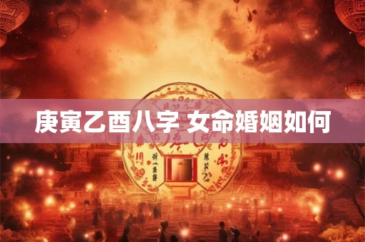 庚寅乙酉八字 女命婚姻如何