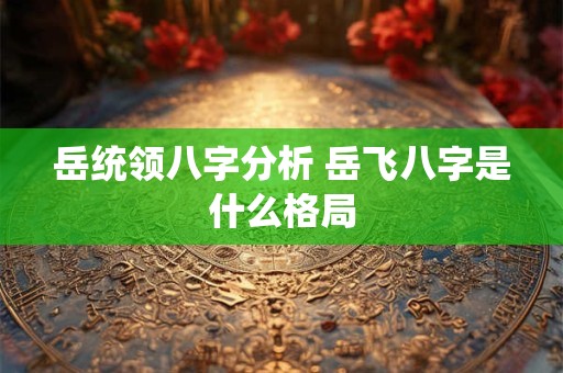 岳统领八字分析 岳飞八字是什么格局 岳统领八字分析 岳飞八字是什么格局