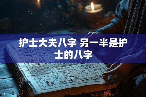 护士大夫八字 另一半是护士的八字 护士大夫八字 另一半是护士的八字