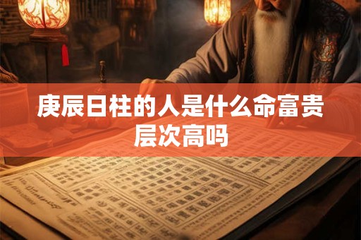 庚辰日柱的人是什么命富贵层次高吗
