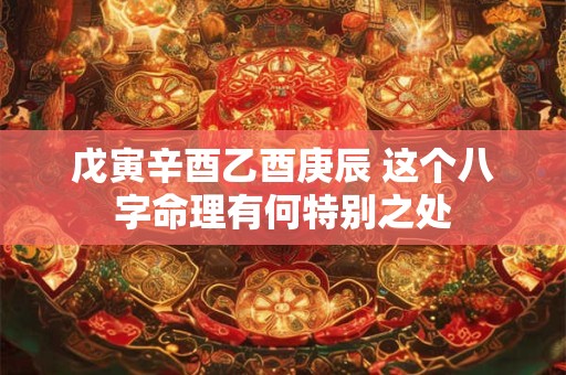 戊寅辛酉乙酉庚辰 这个八字命理有何特别之处 戊寅辛酉乙酉庚辰 这个八字命理有何特别之处