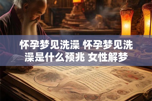 怀孕梦见洗澡 怀孕梦见洗澡是什么预兆 女性解梦