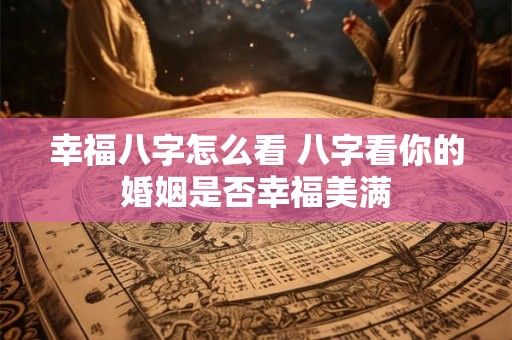 幸福八字怎么看 八字看你的婚姻是否幸福美满