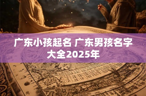广东小孩起名 广东男孩名字大全2025年