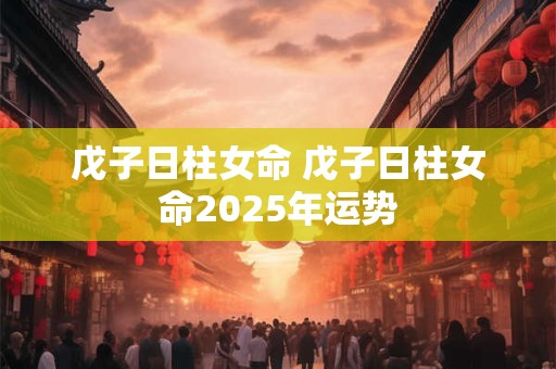 戊子日柱女命 戊子日柱女命2025年运势