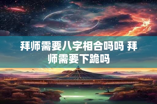 拜师需要八字相合吗吗 拜师需要下跪吗