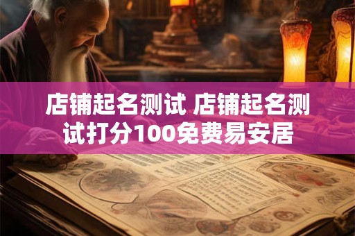 店铺起名测试 店铺起名测试打分100免费易安居 店铺起名测试 店铺起名测试打分100免费易安居