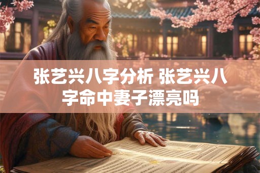 张艺兴八字分析 张艺兴八字命中妻子漂亮吗 张艺兴八字分析 张艺兴八字命中妻子漂亮吗