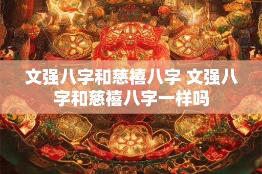 文强八字和慈禧八字 文强八字和慈禧八字一样吗