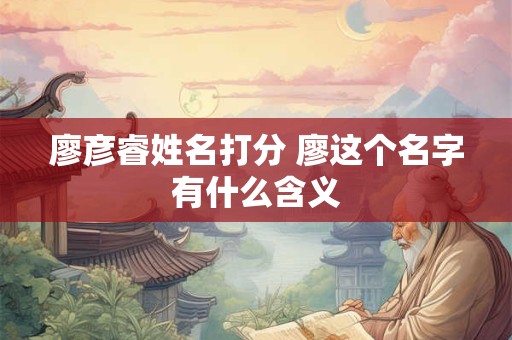廖彦睿姓名打分 廖这个名字有什么含义