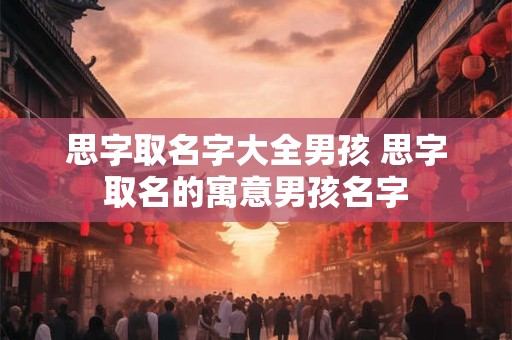 思字取名字大全男孩 思字取名的寓意男孩名字