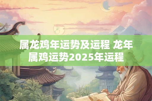 属龙鸡年运势及运程 龙年属鸡运势2025年运程