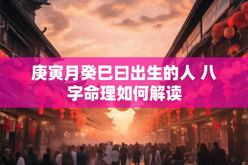 庚寅月癸巳曰出生的人 八字命理如何解读
