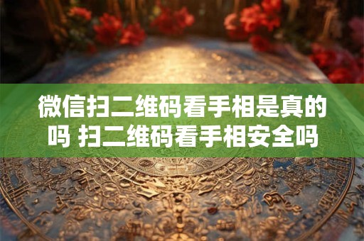 微信扫二维码看手相是真的吗 扫二维码看手相安全吗
