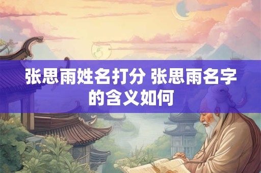 张思雨姓名打分 张思雨名字的含义如何