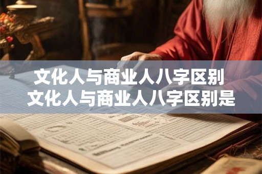 文化人与商业人八字区别 文化人与商业人八字区别是什么