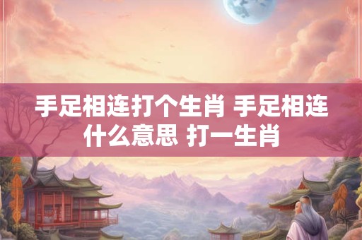 手足相连打个生肖 手足相连什么意思 打一生肖