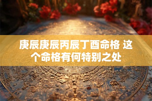 庚辰庚辰丙辰丁酉命格 这个命格有何特别之处 庚辰庚辰丙辰丁酉命格 这个命格有何特别之处